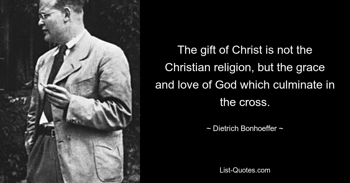 The gift of Christ is not the Christian religion, but the grace and love of God which culminate in the cross. — © Dietrich Bonhoeffer