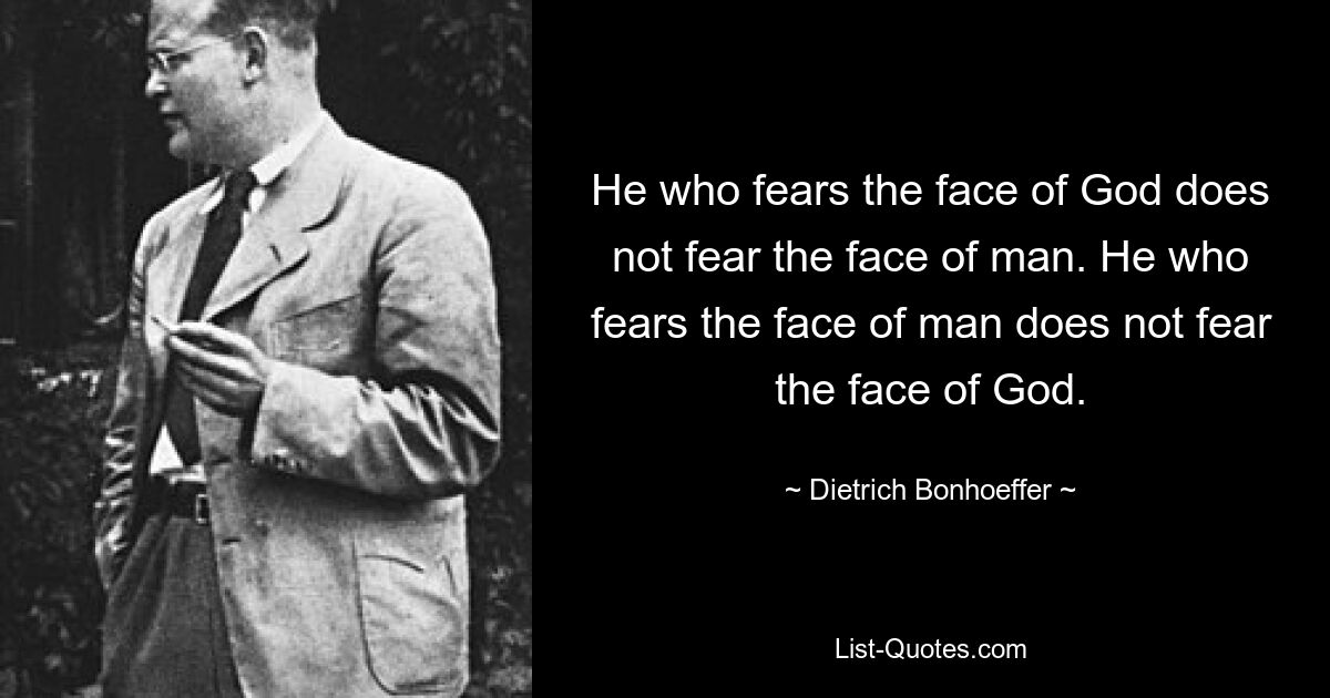 He who fears the face of God does not fear the face of man. He who fears the face of man does not fear the face of God. — © Dietrich Bonhoeffer