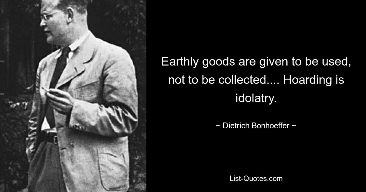 Earthly goods are given to be used, not to be collected.... Hoarding is idolatry. — © Dietrich Bonhoeffer