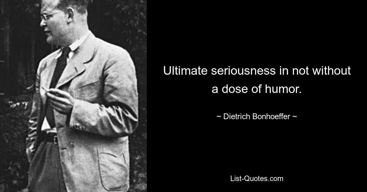 Ultimate seriousness in not without a dose of humor. — © Dietrich Bonhoeffer