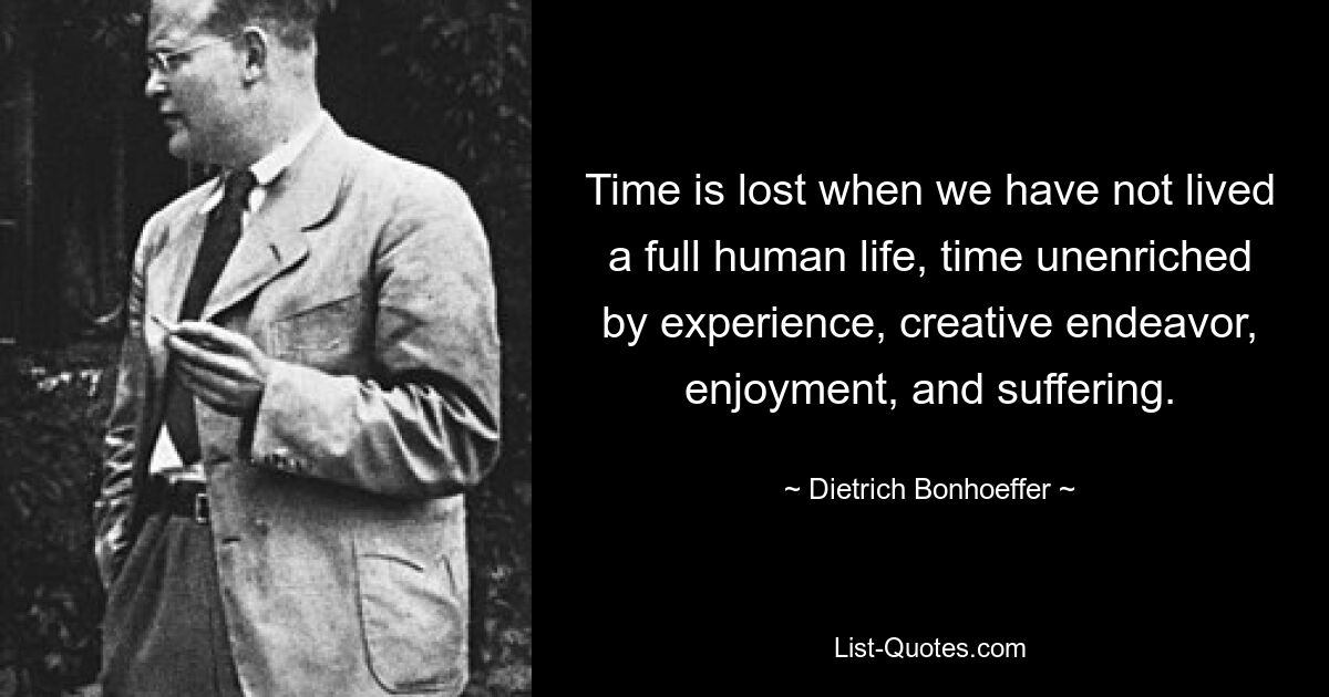 Time is lost when we have not lived a full human life, time unenriched by experience, creative endeavor, enjoyment, and suffering. — © Dietrich Bonhoeffer