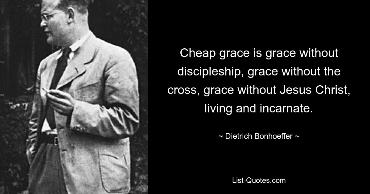 Cheap grace is grace without discipleship, grace without the cross, grace without Jesus Christ, living and incarnate. — © Dietrich Bonhoeffer