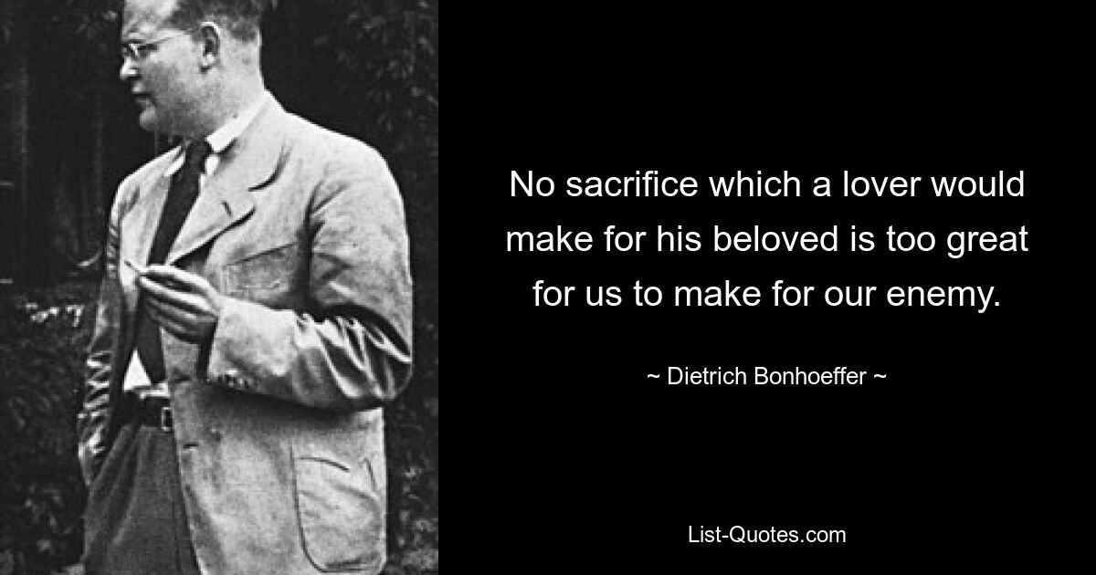 No sacrifice which a lover would make for his beloved is too great for us to make for our enemy. — © Dietrich Bonhoeffer