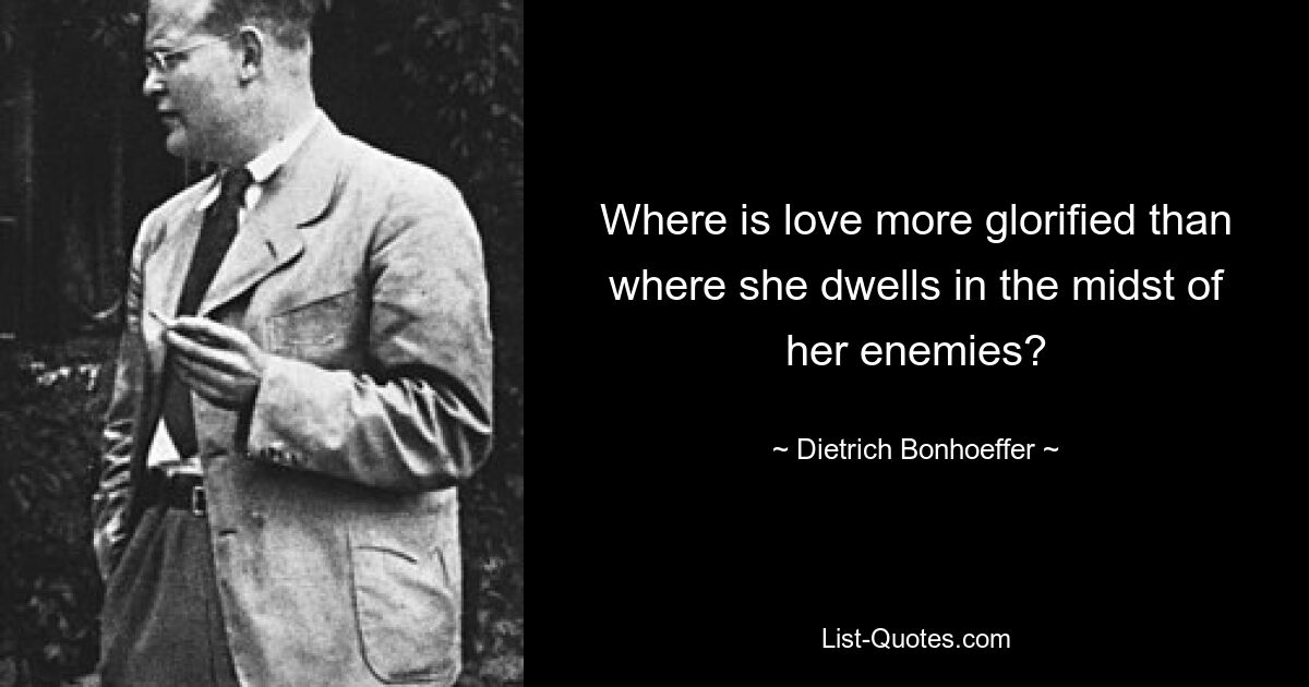 Where is love more glorified than where she dwells in the midst of her enemies? — © Dietrich Bonhoeffer