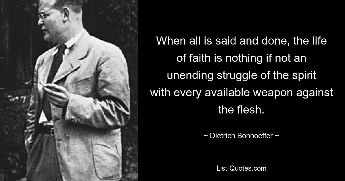 When all is said and done, the life of faith is nothing if not an unending struggle of the spirit with every available weapon against the flesh. — © Dietrich Bonhoeffer