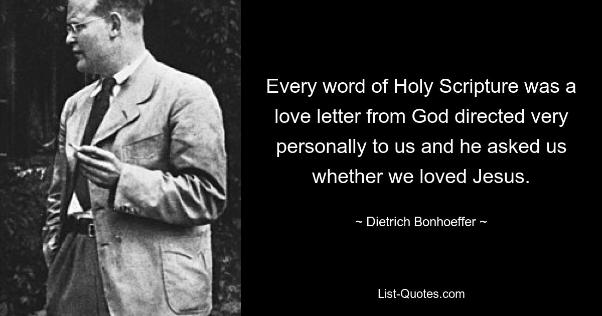 Every word of Holy Scripture was a love letter from God directed very personally to us and he asked us whether we loved Jesus. — © Dietrich Bonhoeffer