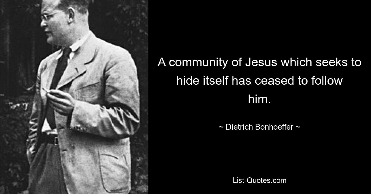 A community of Jesus which seeks to hide itself has ceased to follow him. — © Dietrich Bonhoeffer