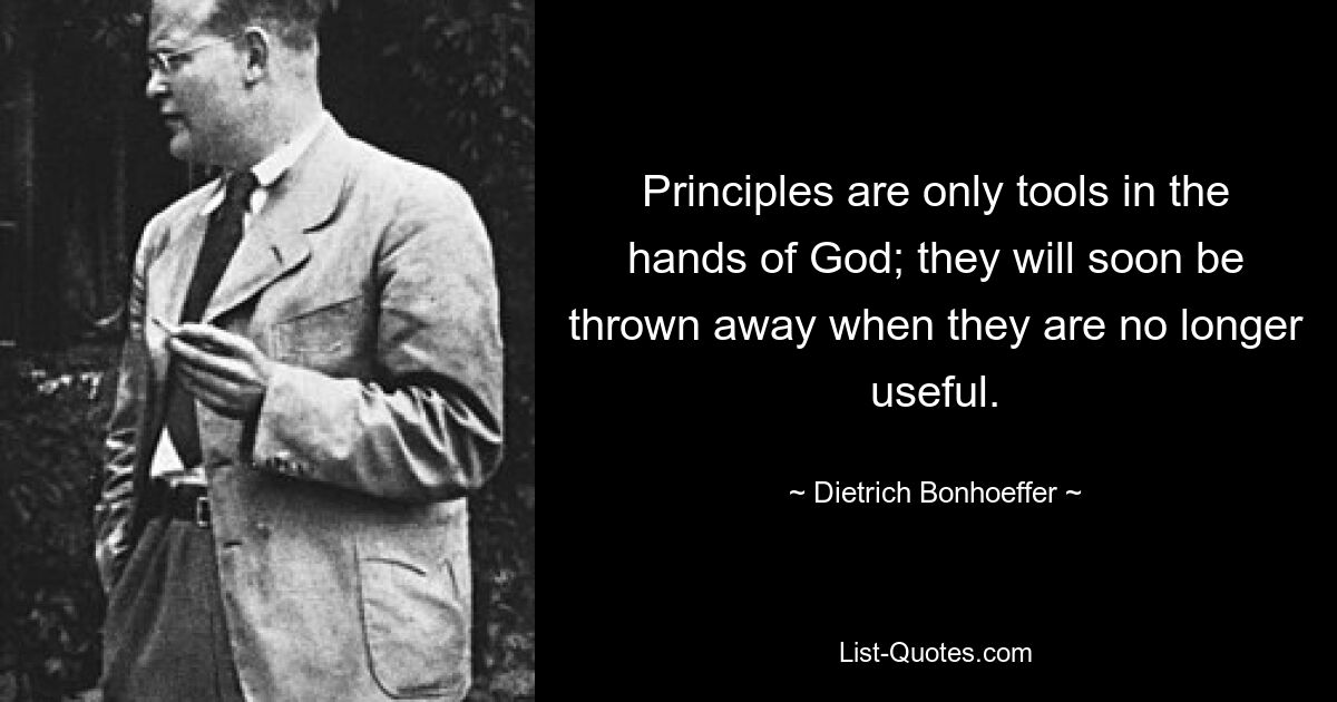 Principles are only tools in the hands of God; they will soon be thrown away when they are no longer useful. — © Dietrich Bonhoeffer