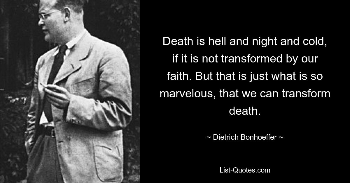 Death is hell and night and cold, if it is not transformed by our faith. But that is just what is so marvelous, that we can transform death. — © Dietrich Bonhoeffer