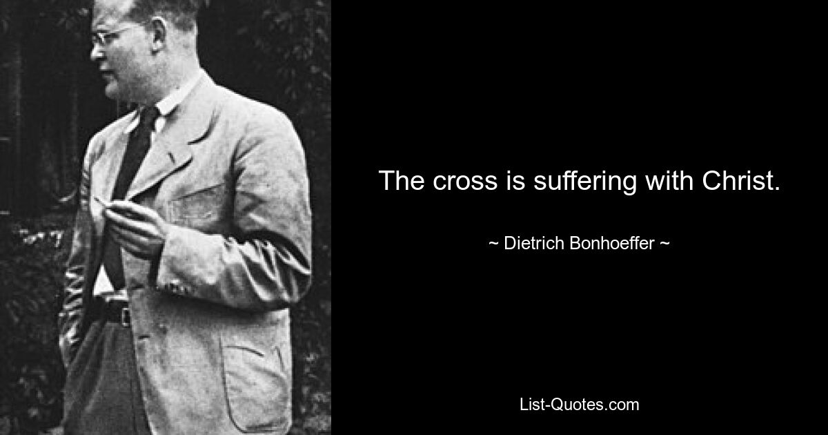 The cross is suffering with Christ. — © Dietrich Bonhoeffer