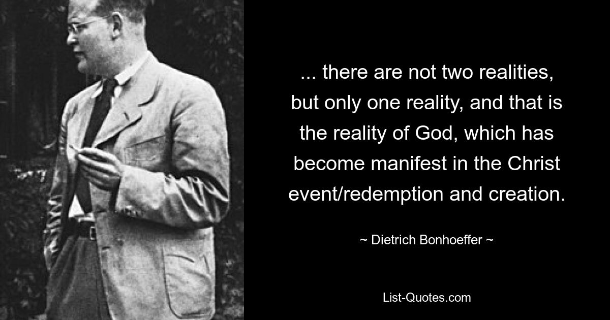 ... there are not two realities, but only one reality, and that is the reality of God, which has become manifest in the Christ event/redemption and creation. — © Dietrich Bonhoeffer