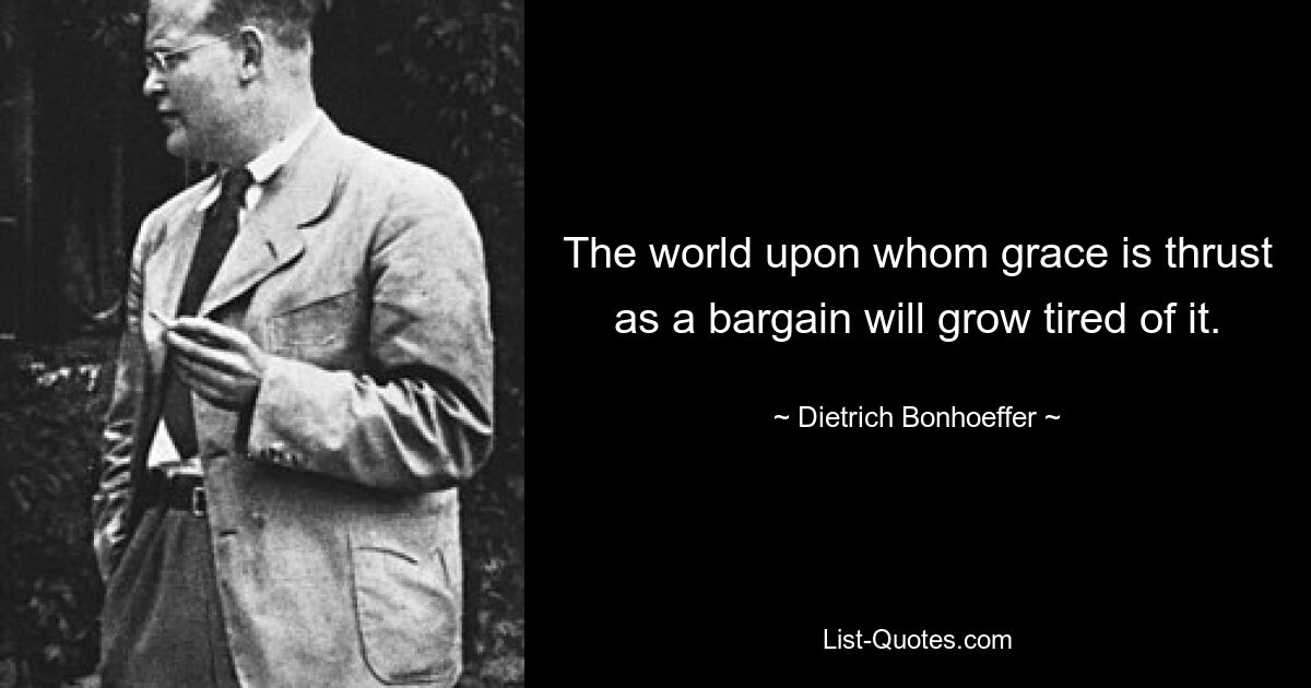 The world upon whom grace is thrust as a bargain will grow tired of it. — © Dietrich Bonhoeffer