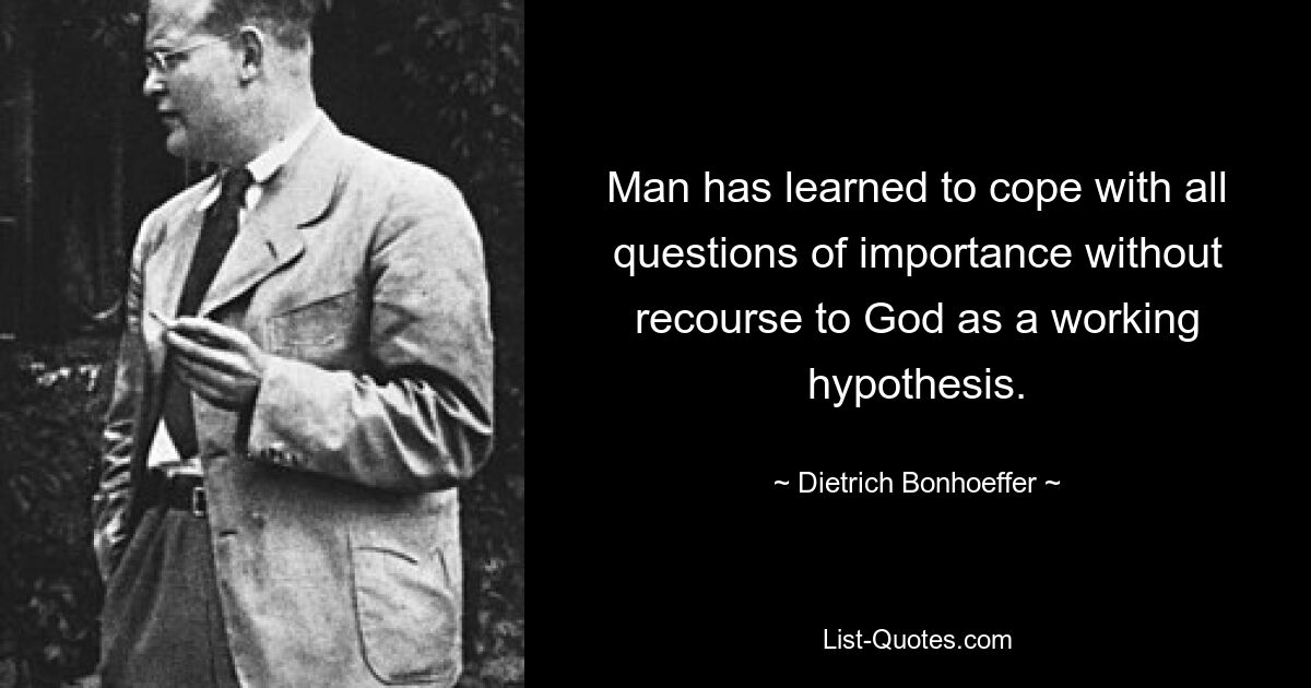 Man has learned to cope with all questions of importance without recourse to God as a working hypothesis. — © Dietrich Bonhoeffer