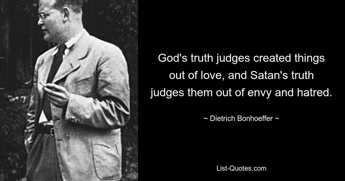 God's truth judges created things out of love, and Satan's truth judges them out of envy and hatred. — © Dietrich Bonhoeffer