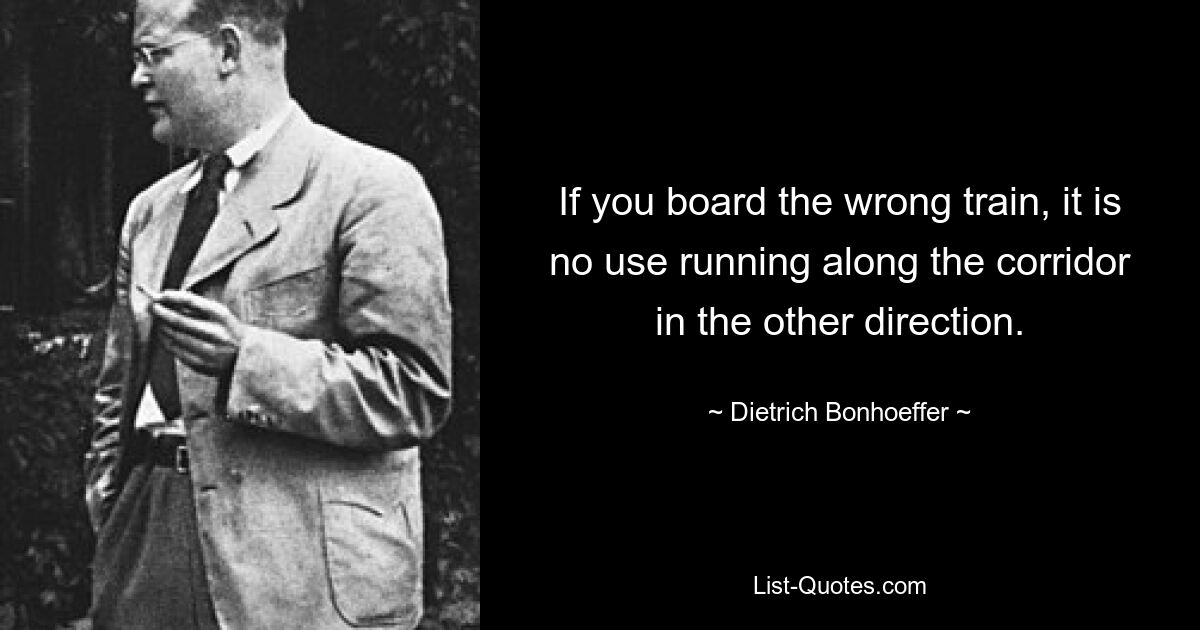 If you board the wrong train, it is no use running along the corridor in the other direction. — © Dietrich Bonhoeffer