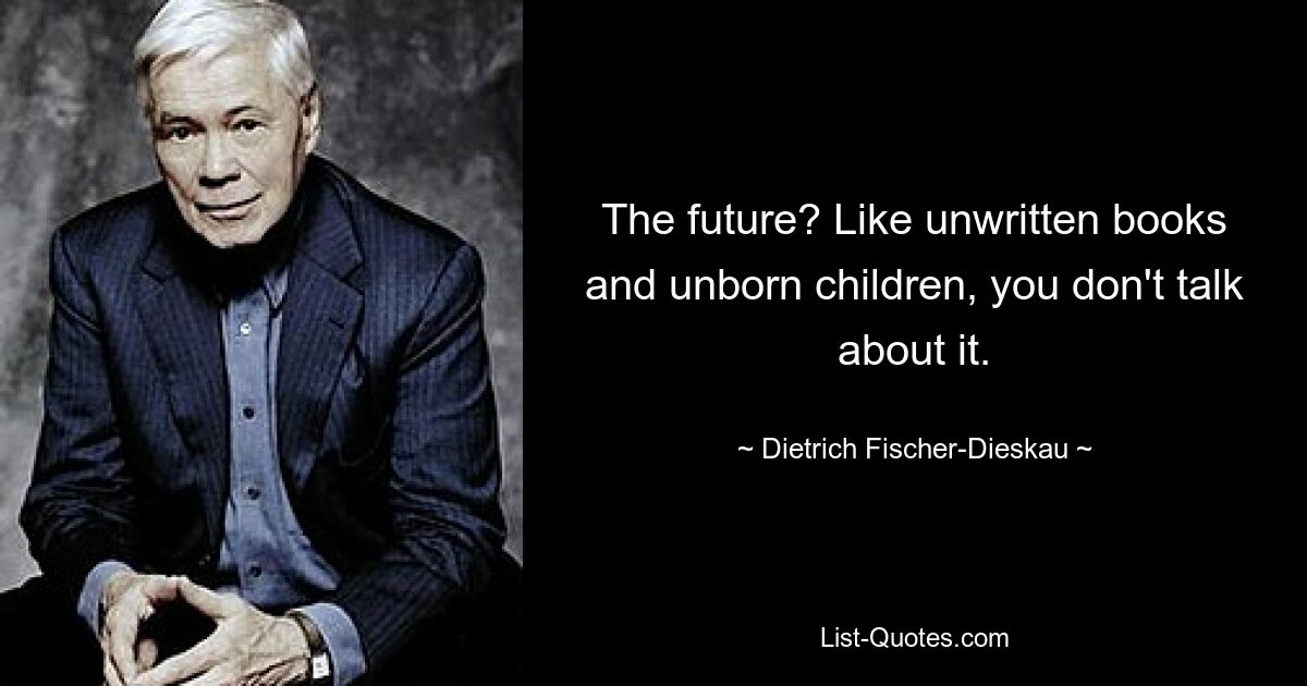 The future? Like unwritten books and unborn children, you don't talk about it. — © Dietrich Fischer-Dieskau