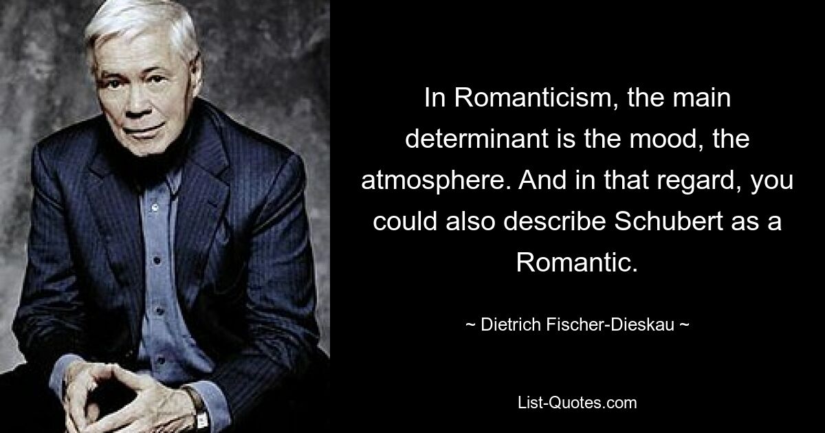 In Romanticism, the main determinant is the mood, the atmosphere. And in that regard, you could also describe Schubert as a Romantic. — © Dietrich Fischer-Dieskau