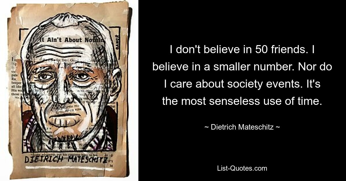 I don't believe in 50 friends. I believe in a smaller number. Nor do I care about society events. It's the most senseless use of time. — © Dietrich Mateschitz