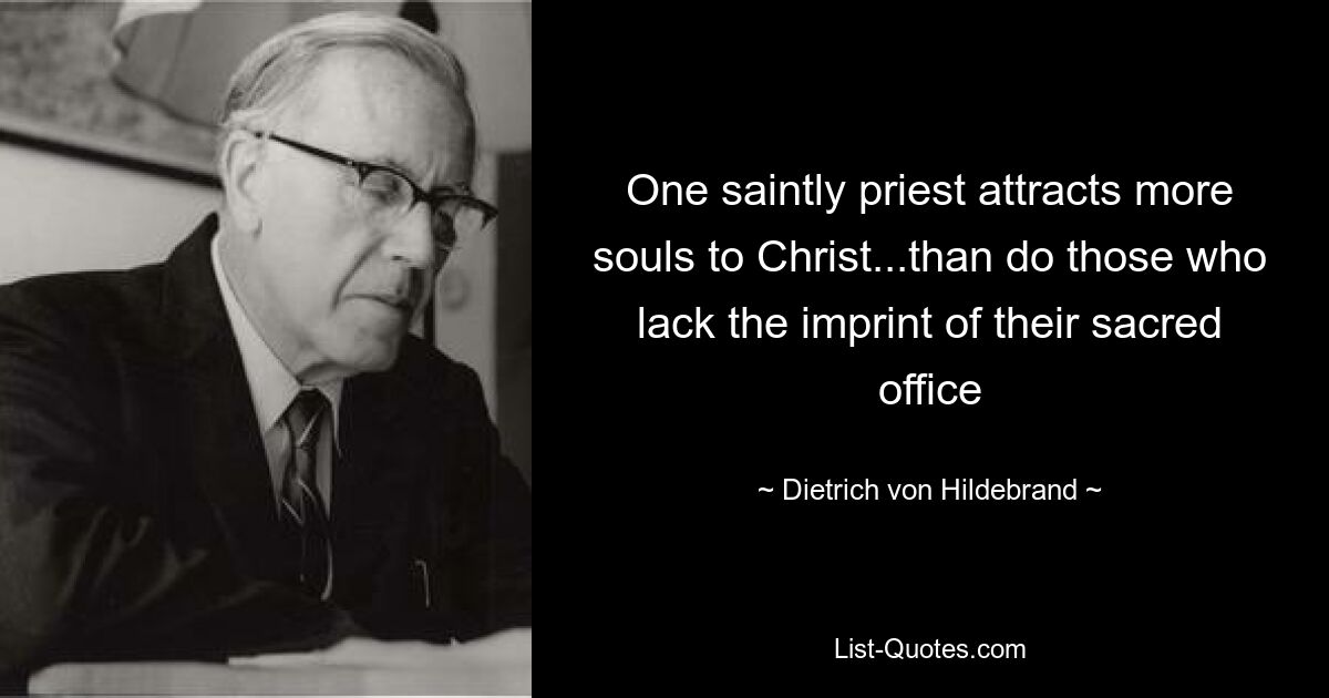 One saintly priest attracts more souls to Christ...than do those who lack the imprint of their sacred office — © Dietrich von Hildebrand