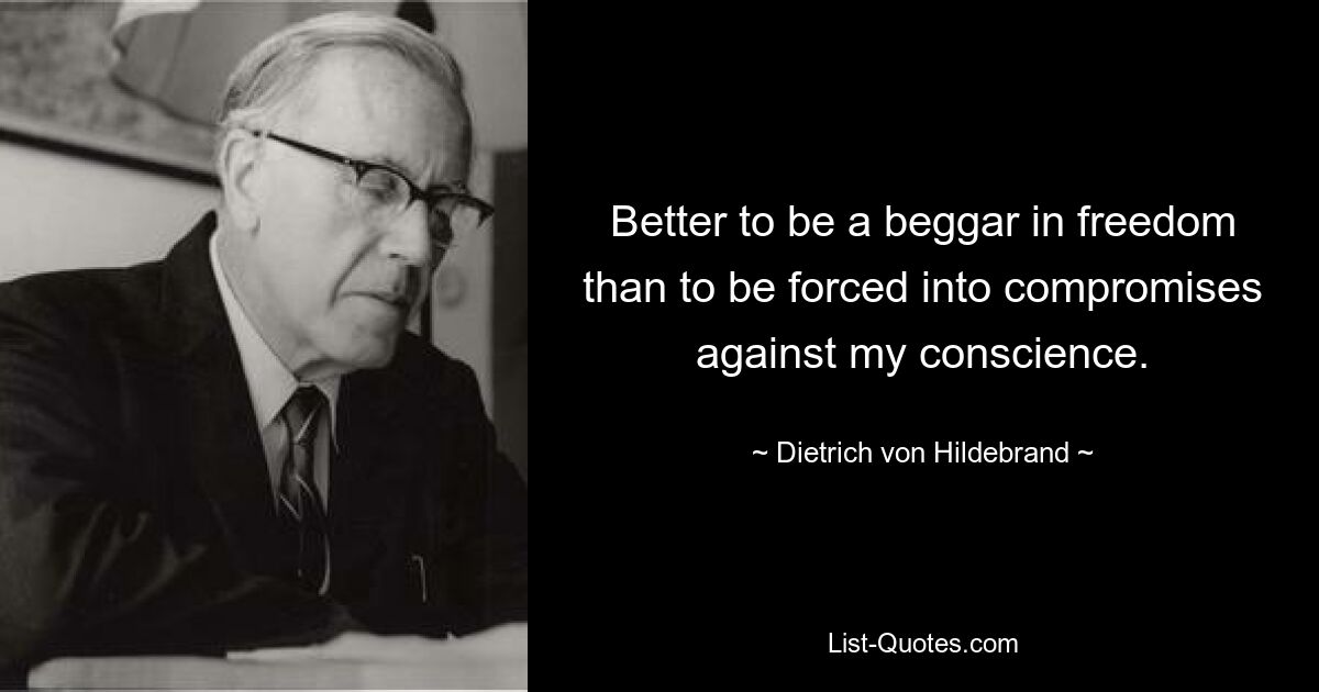 Better to be a beggar in freedom than to be forced into compromises against my conscience. — © Dietrich von Hildebrand