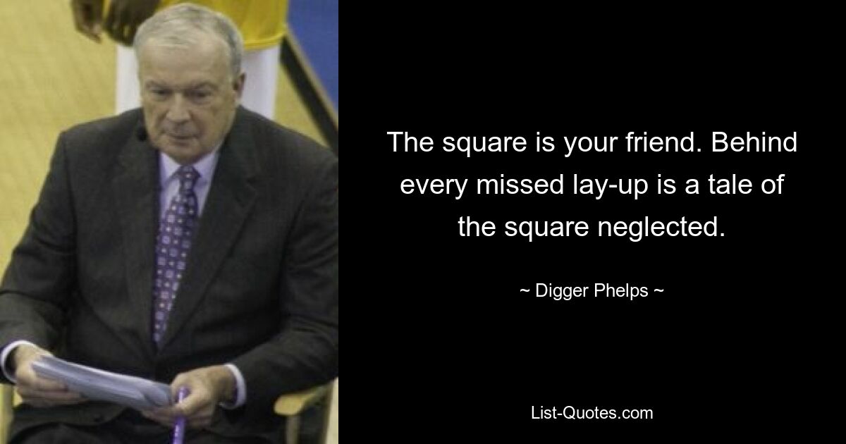 The square is your friend. Behind every missed lay-up is a tale of the square neglected. — © Digger Phelps