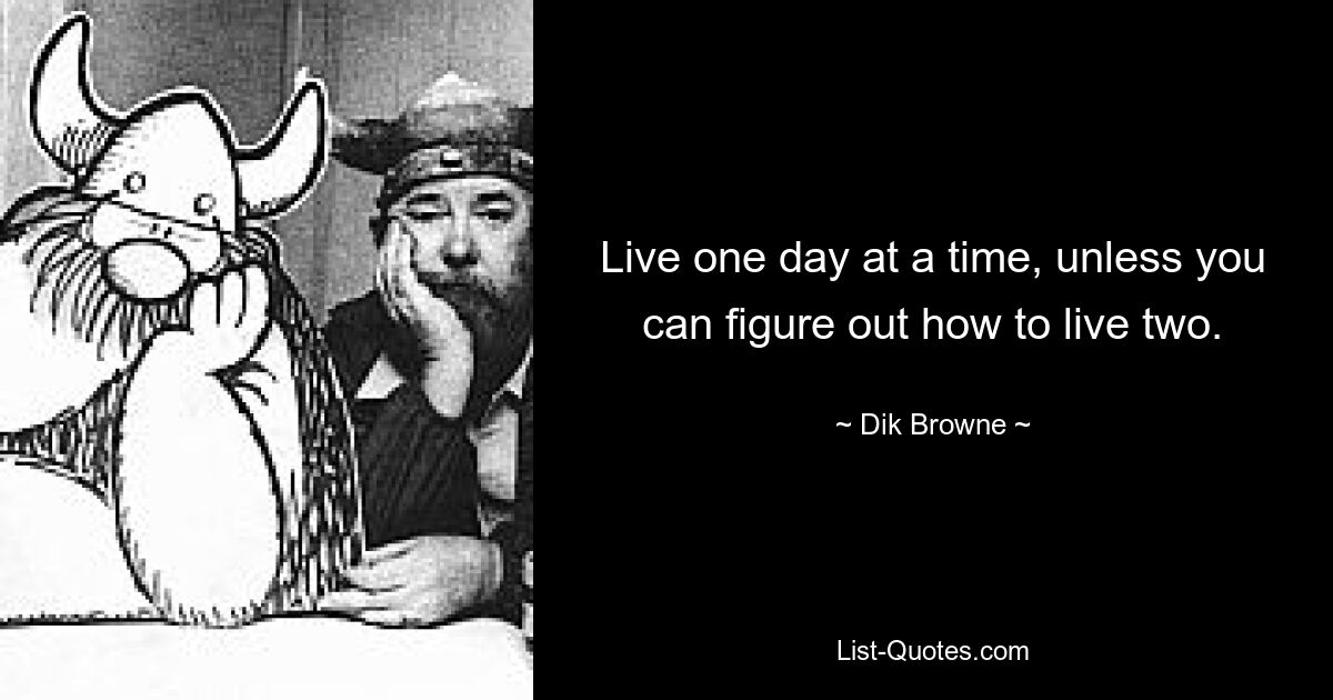 Live one day at a time, unless you can figure out how to live two. — © Dik Browne