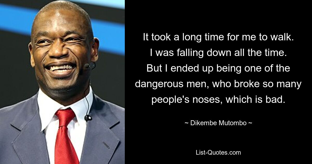 It took a long time for me to walk. I was falling down all the time. But I ended up being one of the dangerous men, who broke so many people's noses, which is bad. — © Dikembe Mutombo