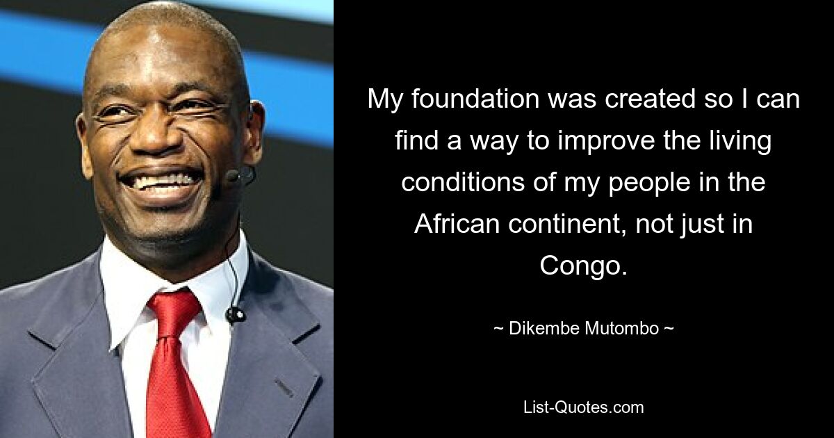 My foundation was created so I can find a way to improve the living conditions of my people in the African continent, not just in Congo. — © Dikembe Mutombo