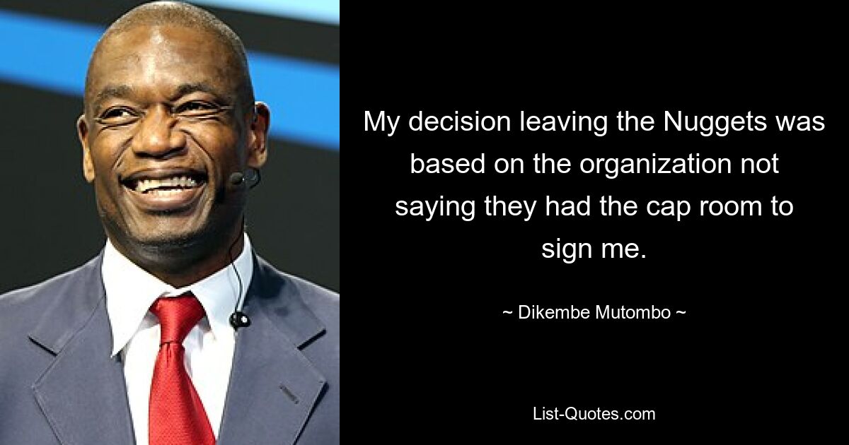 My decision leaving the Nuggets was based on the organization not saying they had the cap room to sign me. — © Dikembe Mutombo