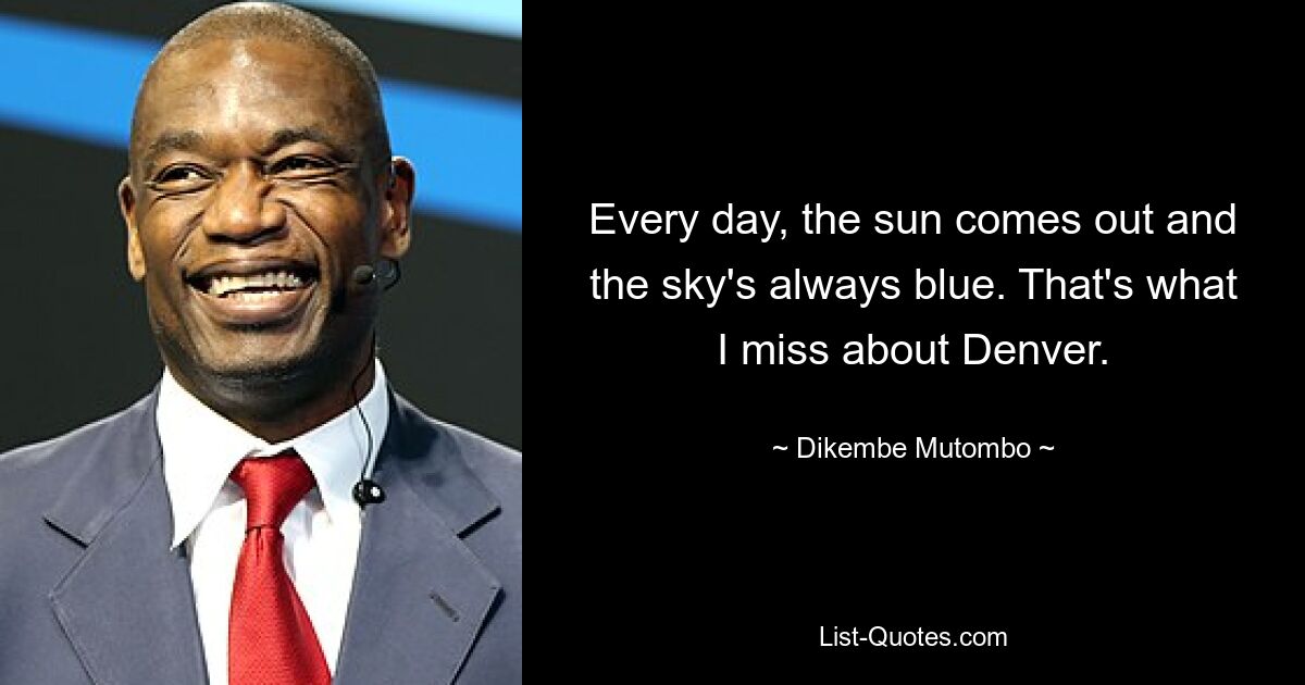 Every day, the sun comes out and the sky's always blue. That's what I miss about Denver. — © Dikembe Mutombo