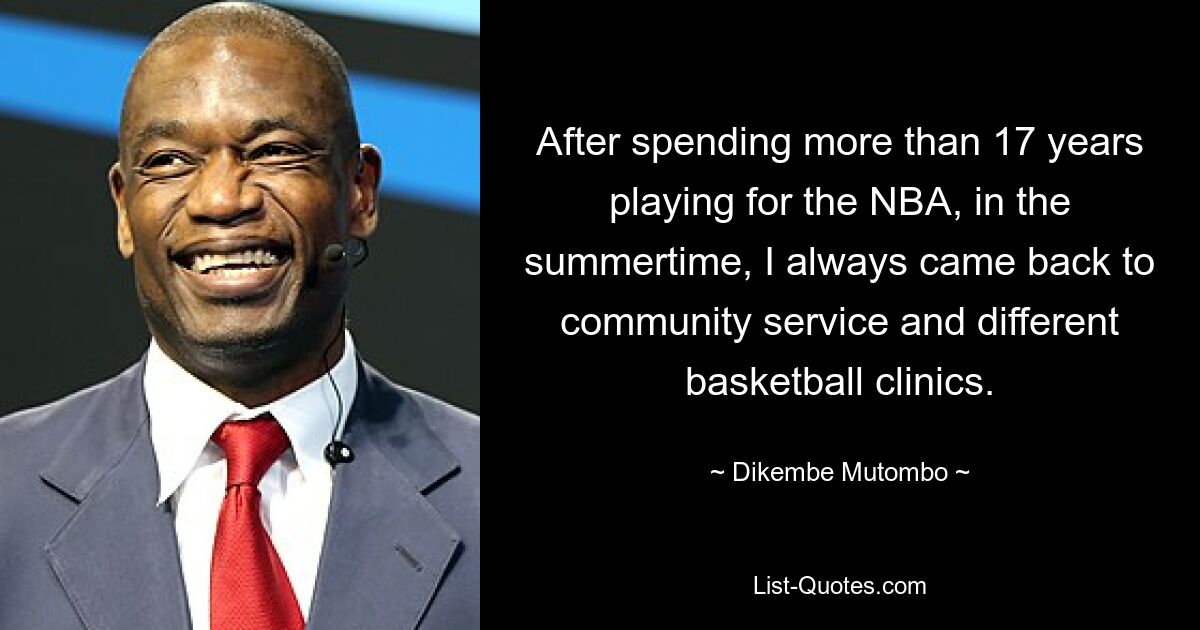 After spending more than 17 years playing for the NBA, in the summertime, I always came back to community service and different basketball clinics. — © Dikembe Mutombo