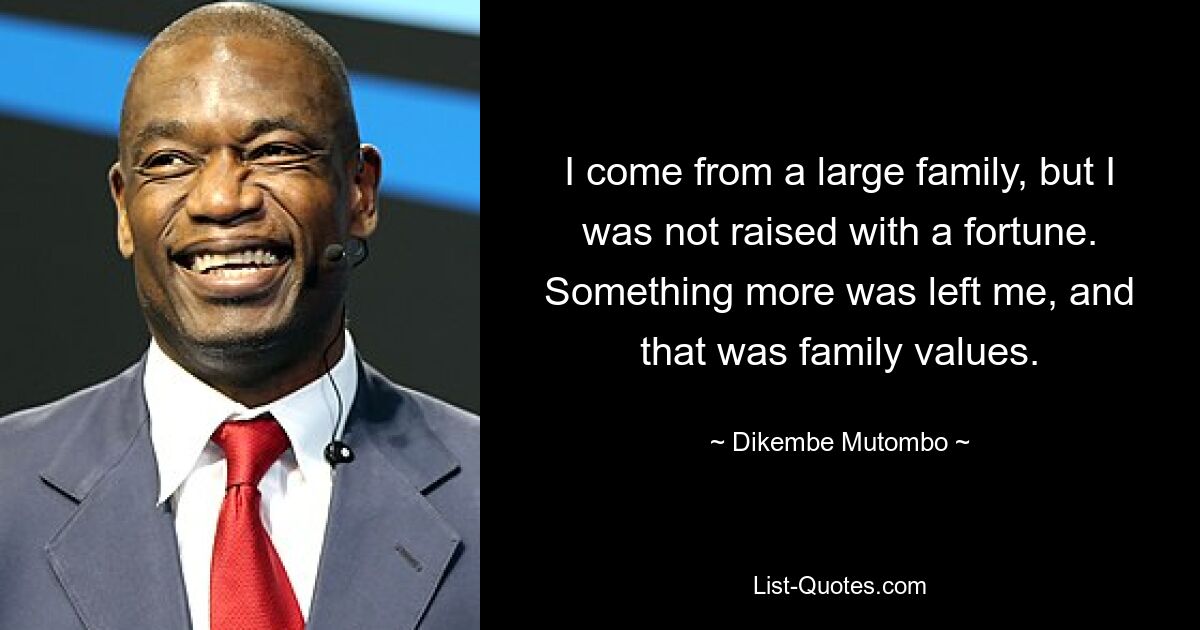 I come from a large family, but I was not raised with a fortune. Something more was left me, and that was family values. — © Dikembe Mutombo