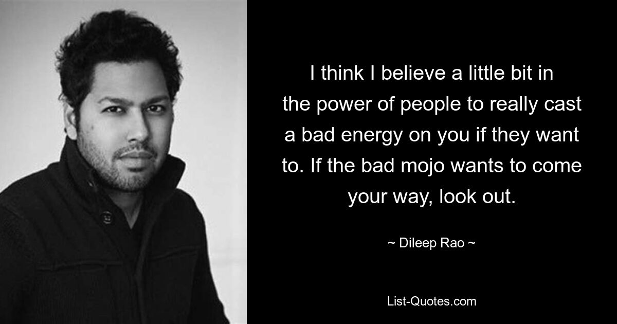 I think I believe a little bit in the power of people to really cast a bad energy on you if they want to. If the bad mojo wants to come your way, look out. — © Dileep Rao