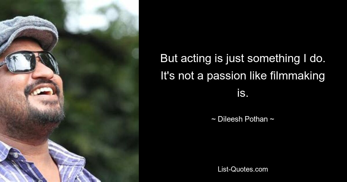 But acting is just something I do. It's not a passion like filmmaking is. — © Dileesh Pothan