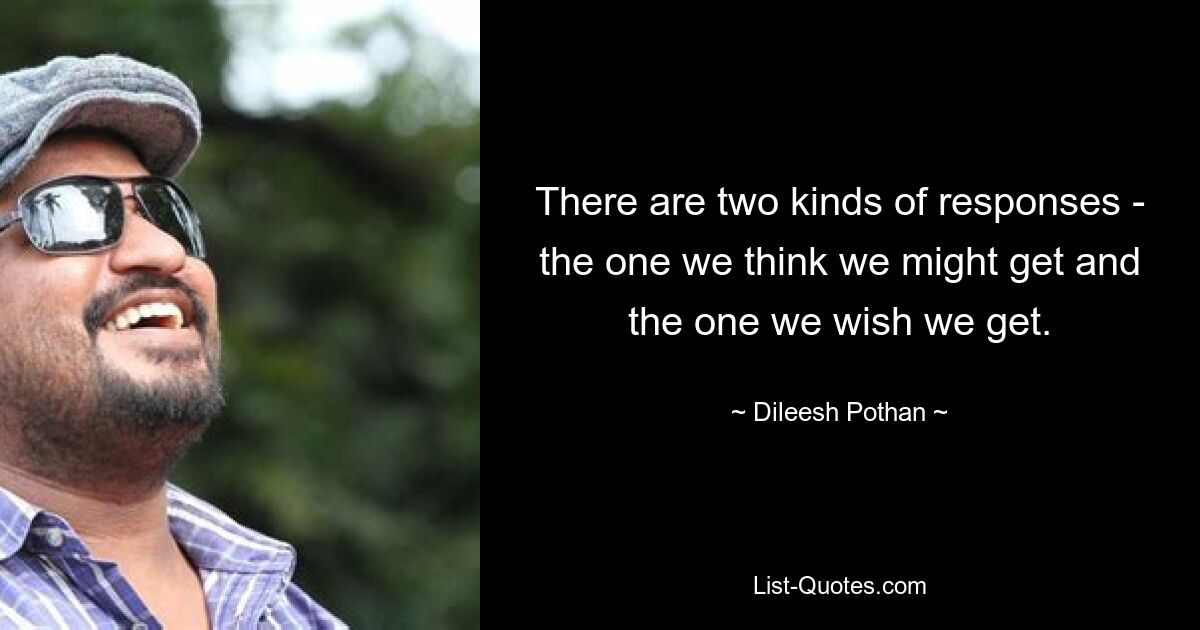 There are two kinds of responses - the one we think we might get and the one we wish we get. — © Dileesh Pothan