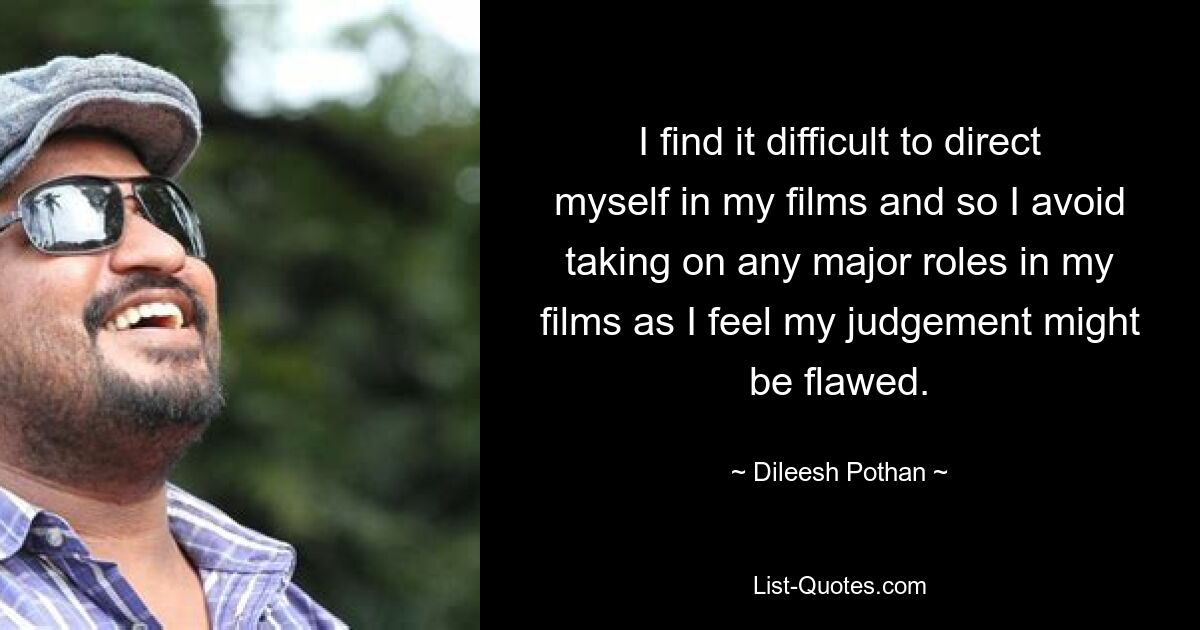 I find it difficult to direct myself in my films and so I avoid taking on any major roles in my films as I feel my judgement might be flawed. — © Dileesh Pothan