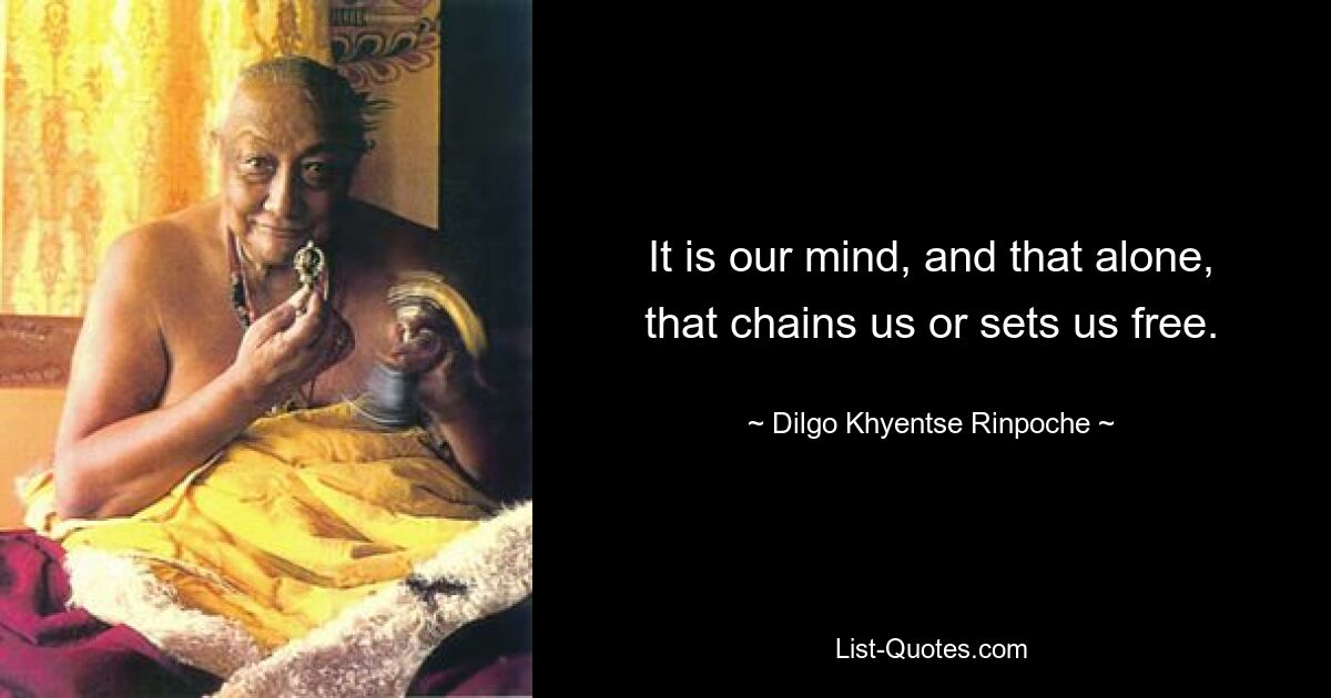 It is our mind, and that alone, that chains us or sets us free. — © Dilgo Khyentse Rinpoche