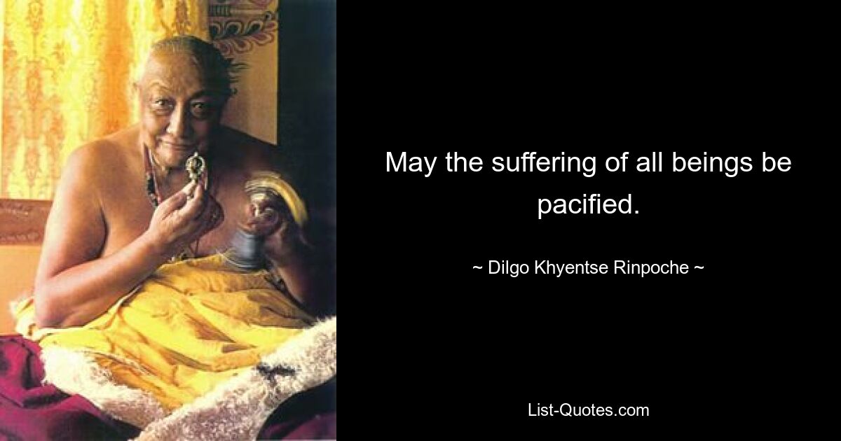 May the suffering of all beings be pacified. — © Dilgo Khyentse Rinpoche