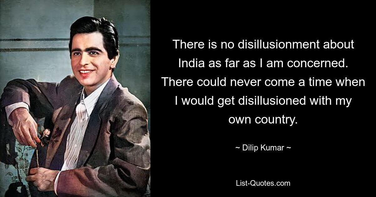 There is no disillusionment about India as far as I am concerned. There could never come a time when I would get disillusioned with my own country. — © Dilip Kumar