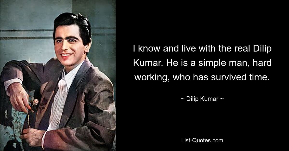 I know and live with the real Dilip Kumar. He is a simple man, hard working, who has survived time. — © Dilip Kumar