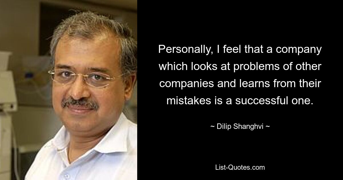 Personally, I feel that a company which looks at problems of other companies and learns from their mistakes is a successful one. — © Dilip Shanghvi