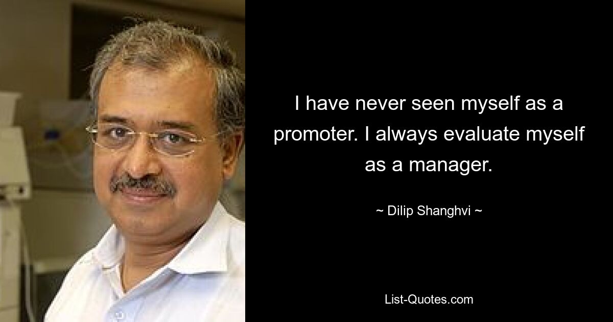 I have never seen myself as a promoter. I always evaluate myself as a manager. — © Dilip Shanghvi