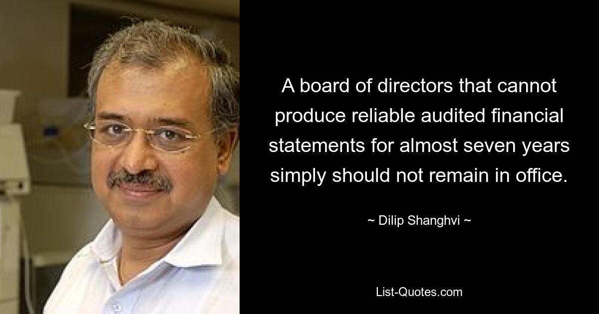 A board of directors that cannot produce reliable audited financial statements for almost seven years simply should not remain in office. — © Dilip Shanghvi