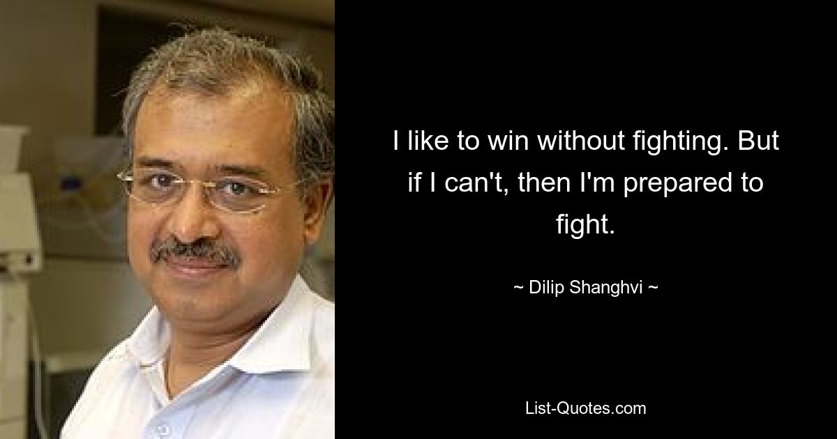 I like to win without fighting. But if I can't, then I'm prepared to fight. — © Dilip Shanghvi