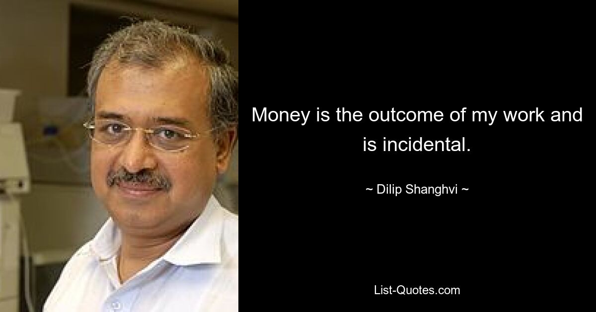 Money is the outcome of my work and is incidental. — © Dilip Shanghvi