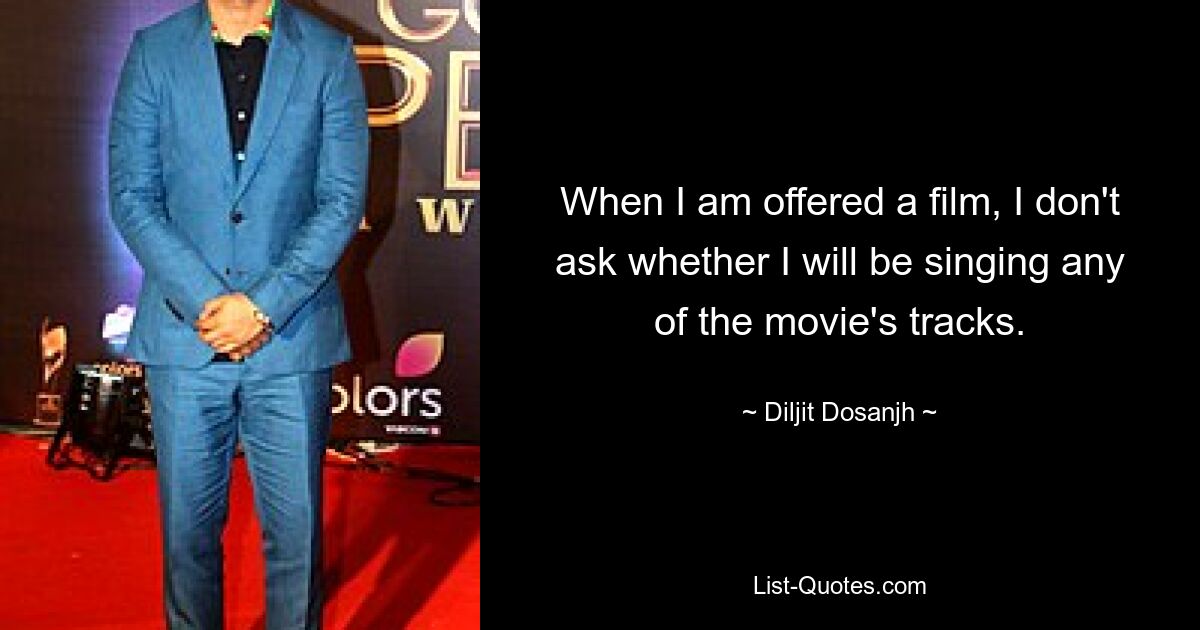 When I am offered a film, I don't ask whether I will be singing any of the movie's tracks. — © Diljit Dosanjh