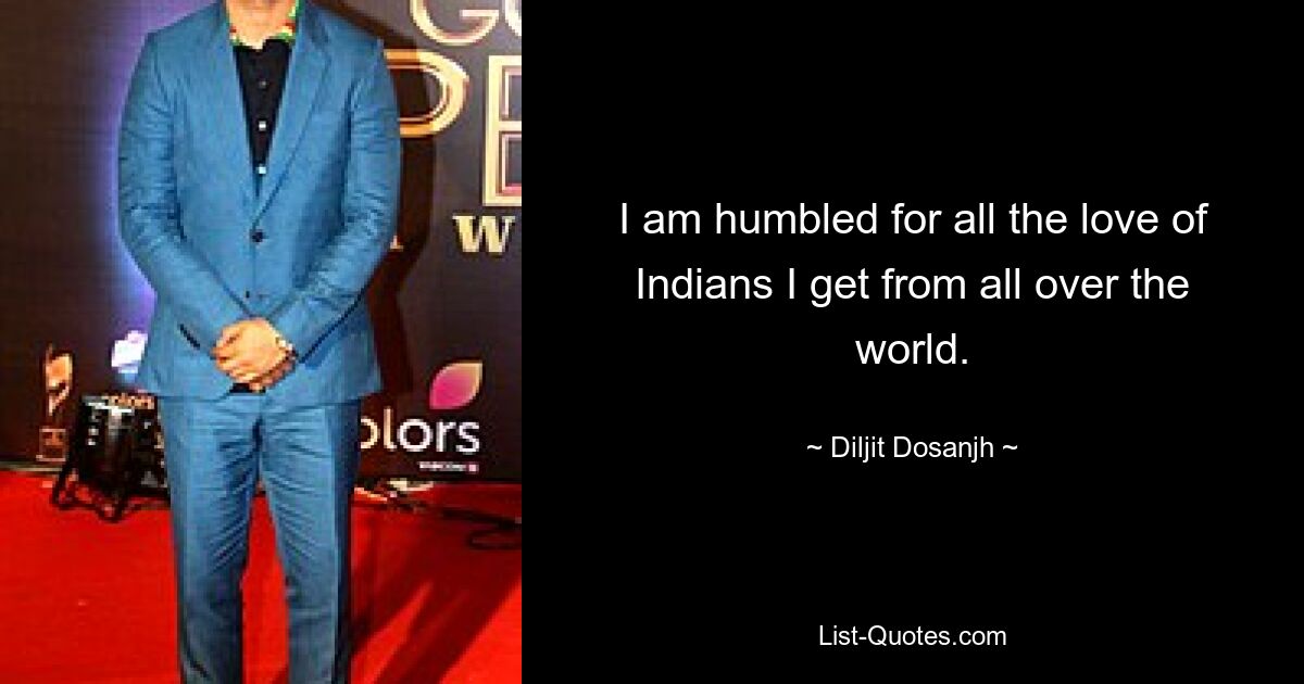 I am humbled for all the love of Indians I get from all over the world. — © Diljit Dosanjh