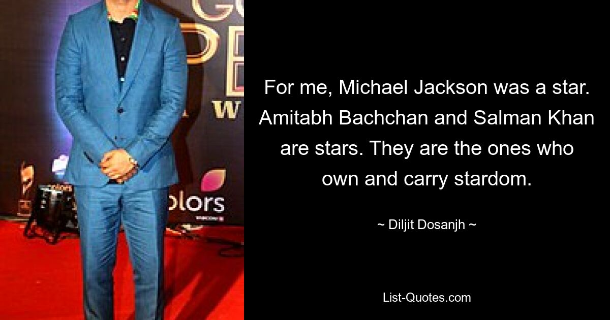 For me, Michael Jackson was a star. Amitabh Bachchan and Salman Khan are stars. They are the ones who own and carry stardom. — © Diljit Dosanjh