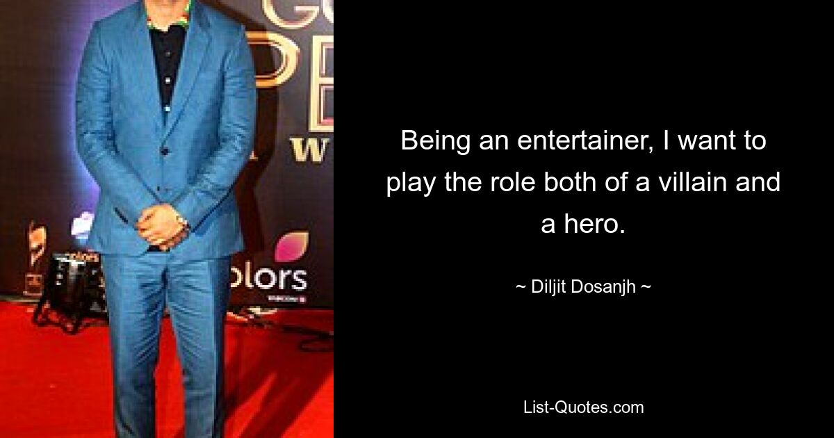 Being an entertainer, I want to play the role both of a villain and a hero. — © Diljit Dosanjh