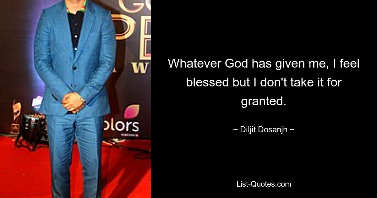 Whatever God has given me, I feel blessed but I don't take it for granted. — © Diljit Dosanjh